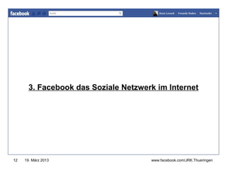www.jugendrotkreuz-thueringen.de




       3. Facebook das Soziale Netzwerk im Internet




12   19. März 2013                    www.facebook.com/JRK.Thueringen
 