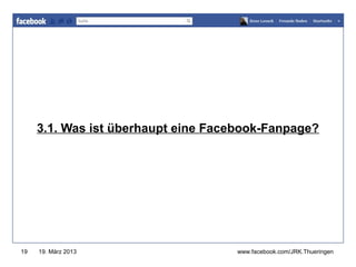 www.jugendrotkreuz-thueringen.de




     3.1. Was ist überhaupt eine Facebook-Fanpage?




19   19. März 2013                  www.facebook.com/JRK.Thueringen
 