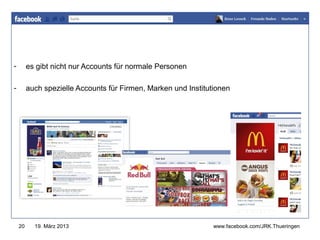 www.jugendrotkreuz-thueringen.de
-        es gibt nicht nur Accounts für normale Personen

-        auch spezielle Accounts für Firmen, Marken und Institutionen




    20     19. März 2013                                        www.facebook.com/JRK.Thueringen
 