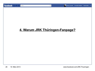 www.jugendrotkreuz-thueringen.de




                4. Warum JRK Thüringen-Fanpage?




26   19. März 2013                      www.facebook.com/JRK.Thueringen
 