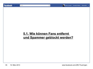 www.jugendrotkreuz-thueringen.de




                     5.1. Wie können Fans entfernt
                     und Spammer geblockt werden?




55   19. März 2013                         www.facebook.com/JRK.Thueringen
 
