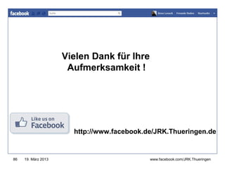 www.jugendrotkreuz-thueringen.de



                     Vielen Dank für Ihre
                      Aufmerksamkeit !




                       http://www.facebook.de/JRK.Thueringen.de


86   19. März 2013                          www.facebook.com/JRK.Thueringen
 