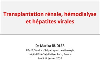Transplantation rénale, hémodialyse
et hépatites virales
Dr Marika RUDLER
AP-HP, Service d’hépato-gastroentérologie
Hôpital Pitié-Salpêtrière, Paris, France
Jeudi 14 janvier 2016
 
