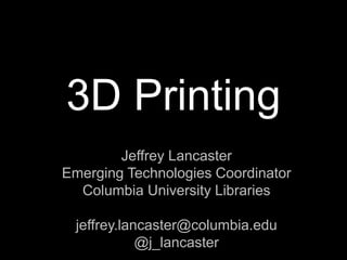 3D Printing
Jeffrey Lancaster
Emerging Technologies Coordinator
Columbia University Libraries
jeffrey.lancaster@columbia.edu
@j_lancaster

 