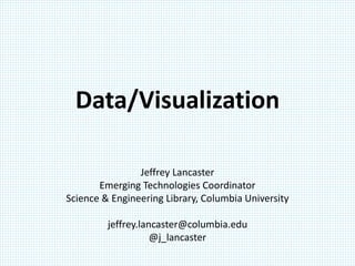 Data/Visualization

                Jeffrey Lancaster
       Emerging Technologies Coordinator
Science & Engineering Library, Columbia University

         jeffrey.lancaster@columbia.edu
                    @j_lancaster
 