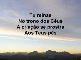 Tu reinasTu reinas
No trono dos CéusNo trono dos Céus
A criação se prostraA criação se prostra
Aos Teus pésAos Teus pés
 
