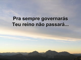 Pra sempre governarásPra sempre governarás
Teu reino não passará...Teu reino não passará...
 