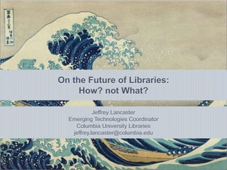 Using Formative Skills Assessment to Drive Staff
           On the Future of Libraries:
 Training Decisions and Organizational Change
                How? not What?

                       Jeffrey Lancaster
             Emerging Technologies Coordinator
               Columbia University Libraries
              jeffrey.lancaster@columbia.edu
 
