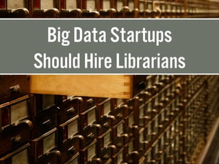 Big Data Startups
Should Hire Librarians
 