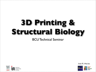 3D Printing &
Structural Biology
BCU Technical Seminar
José R. Macías
 
