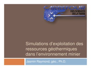 Simulations d’exploitation des
ressources géothermiques
dans l’environnement minier
Jasmin Raymond, géo., Ph.D.
 