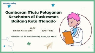 Gambaran Mutu Pelayanan
Kesehatan di Puskesmas
Bailang Kota Manado
Journal Reading
OLEH :
Fatimah Azahra Zetta 2240312160
Preseptor : Dr. dr. Rima Semiarty, MARS, Sp. KKLP)
 