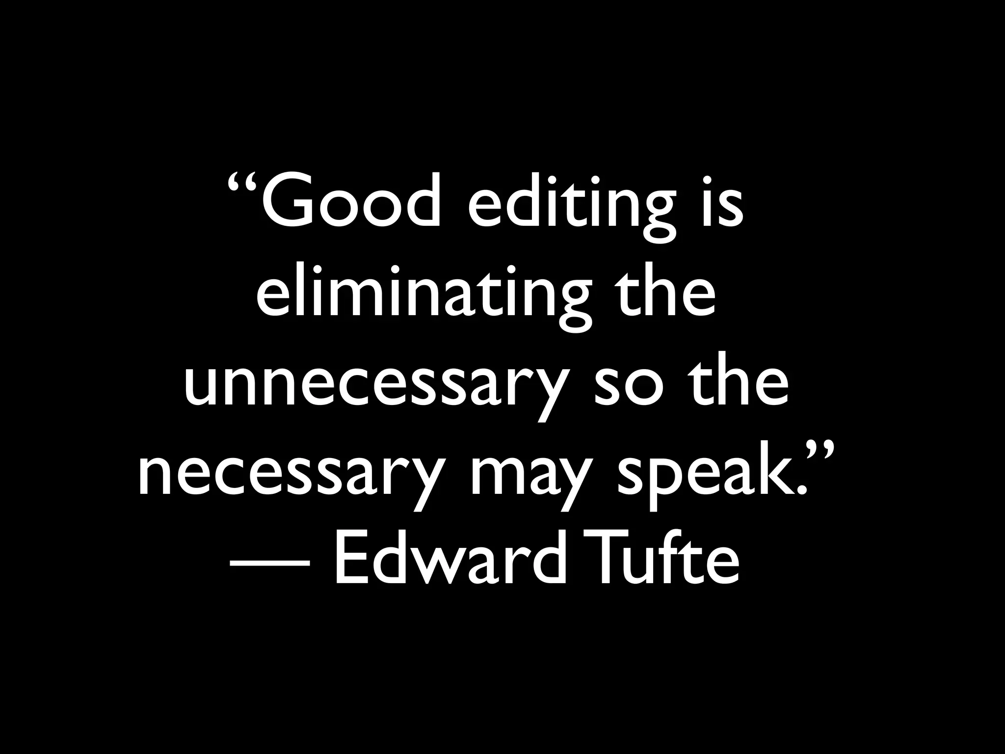 “Good editing is
eliminating the
unnecessary so the
necessary may speak.”
— Edward Tufte