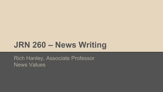 JRN 260 – News Writing
Rich Hanley, Associate Professor
News Values
 
