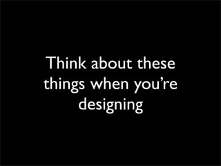 Think about these
things when you’re
     designing
 