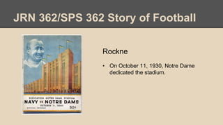 JRN 362/SPS 362 Story of Football
Rockne
• On October 11, 1930, Notre Dame
dedicated the stadium.
 
