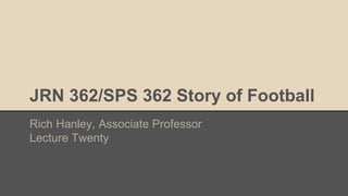 JRN 362/SPS 362 Story of Football
Rich Hanley, Associate Professor
Lecture Twenty
 