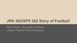 JRN 362/SPS 362 Story of Football
Rich Hanley, Associate Professor
Lecture Twenty-Three (Epilogue)
 