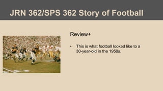 JRN 362/SPS 362 Story of Football
Review+
• This is what football looked like to a
30-year-old in the 1950s.
 