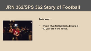 JRN 362/SPS 362 Story of Football
Review+
• This is what football looked like to a
60-year-old in the 1980s.
 