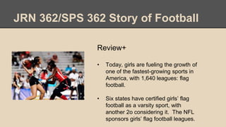JRN 362/SPS 362 Story of Football
Review+
• Today, girls are fueling the growth of
one of the fastest-growing sports in
Am...