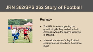 JRN 362/SPS 362 Story of Football
Review+
• The NFL is also supporting the
growth of girls’ flag football in Latin
America...