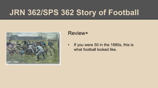 JRN 362/SPS 362 Story of Football
Review+
• If you were 50 in the 1880s, this is
what football looked like.
 