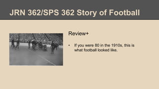 JRN 362/SPS 362 Story of Football
Review+
• If you were 80 in the 1910s, this is
what football looked like.
 