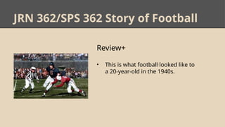 JRN 362/SPS 362 Story of Football
Review+
• This is what football looked like to
a 20-year-old in the 1940s.
 