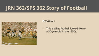JRN 362/SPS 362 Story of Football
Review+
• This is what football looked like to
a 30-year-old in the 1950s.
 