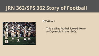 JRN 362/SPS 362 Story of Football
Review+
• This is what football looked like to
a 40-year-old in the 1960s.
 