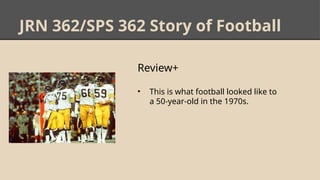JRN 362/SPS 362 Story of Football
Review+
• This is what football looked like to
a 50-year-old in the 1970s.
 