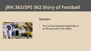 JRN 362/SPS 362 Story of Football
Review+
• This is what football looked like to
an 80-year-old in the 2000s.
 