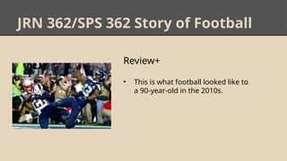 JRN 362/SPS 362 Story of Football
Review+
• This is what football looked like to
a 90-year-old in the 2010s.
 