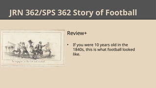 JRN 362/SPS 362 Story of Football
Review+
• If you were 10 years old in the
1840s, this is what football looked
like.
 