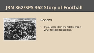 JRN 362/SPS 362 Story of Football
Review+
• If you were 30 in the 1860s, this is
what football looked like.
 