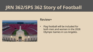 JRN 362/SPS 362 Story of Football
Review+
• Flag football will be included for
both men and women in the 2028
Olympic Games in Los Angeles.
 