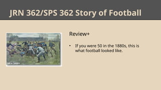 JRN 362/SPS 362 Story of Football
Review+
• If you were 50 in the 1880s, this is
what football looked like.
 