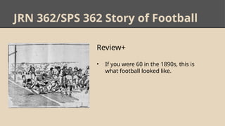 JRN 362/SPS 362 Story of Football
Review+
• If you were 60 in the 1890s, this is
what football looked like.
 