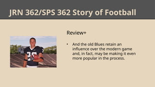 JRN 362/SPS 362 Story of Football
Review+
• And the old Blues retain an
influence over the modern game
and, in fact, may be making it even
more popular in the process.
 