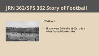 JRN 362/SPS 362 Story of Football
Review+
• If you were 70 in the 1900s, this is
what football looked like.
 