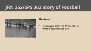 JRN 362/SPS 362 Story of Football
Review+
• If you were 80 in the 1910s, this is
what football looked like.
 