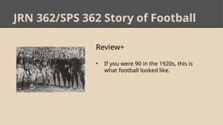 JRN 362/SPS 362 Story of Football
Review+
• If you were 90 in the 1920s, this is
what football looked like.
 