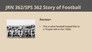 JRN 362/SPS 362 Story of Football
Review+
• This is what football looked like to
a 10-year-old in the 1930s.
 