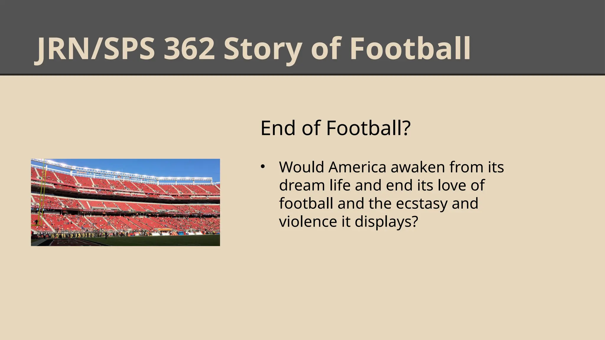 JRN/SPS 362 Story of Football
End of Football?
• Would America awaken from its
dream life and end its love of
football and the ecstasy and
violence it displays?
 