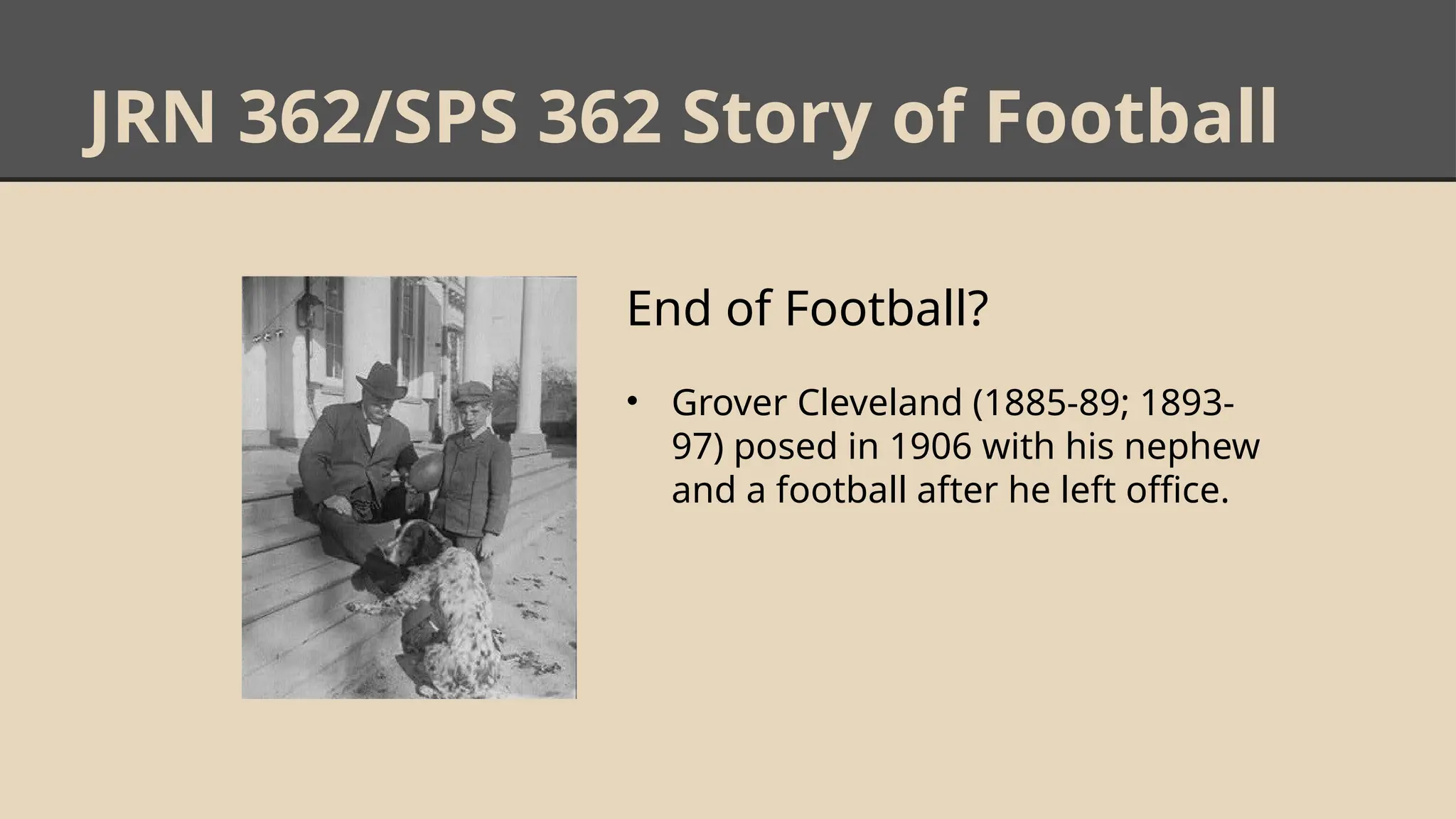 JRN 362/SPS 362 Story of Football
End of Football?
• Grover Cleveland (1885-89; 1893-
97) posed in 1906 with his nephew
and a football after he left office.
 