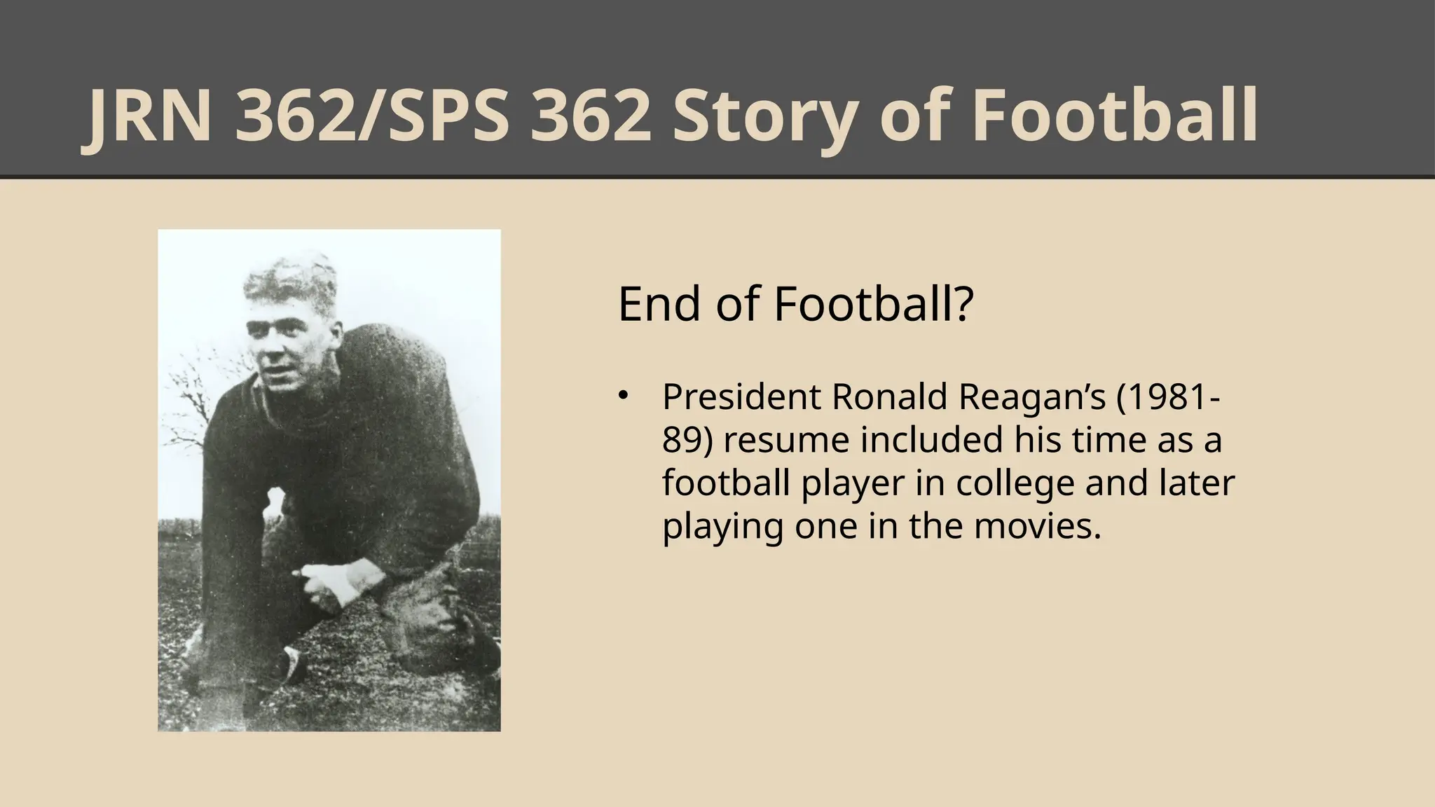 JRN 362/SPS 362 Story of Football
End of Football?
• President Ronald Reagan’s (1981-
89) resume included his time as a
football player in college and later
playing one in the movies.
 