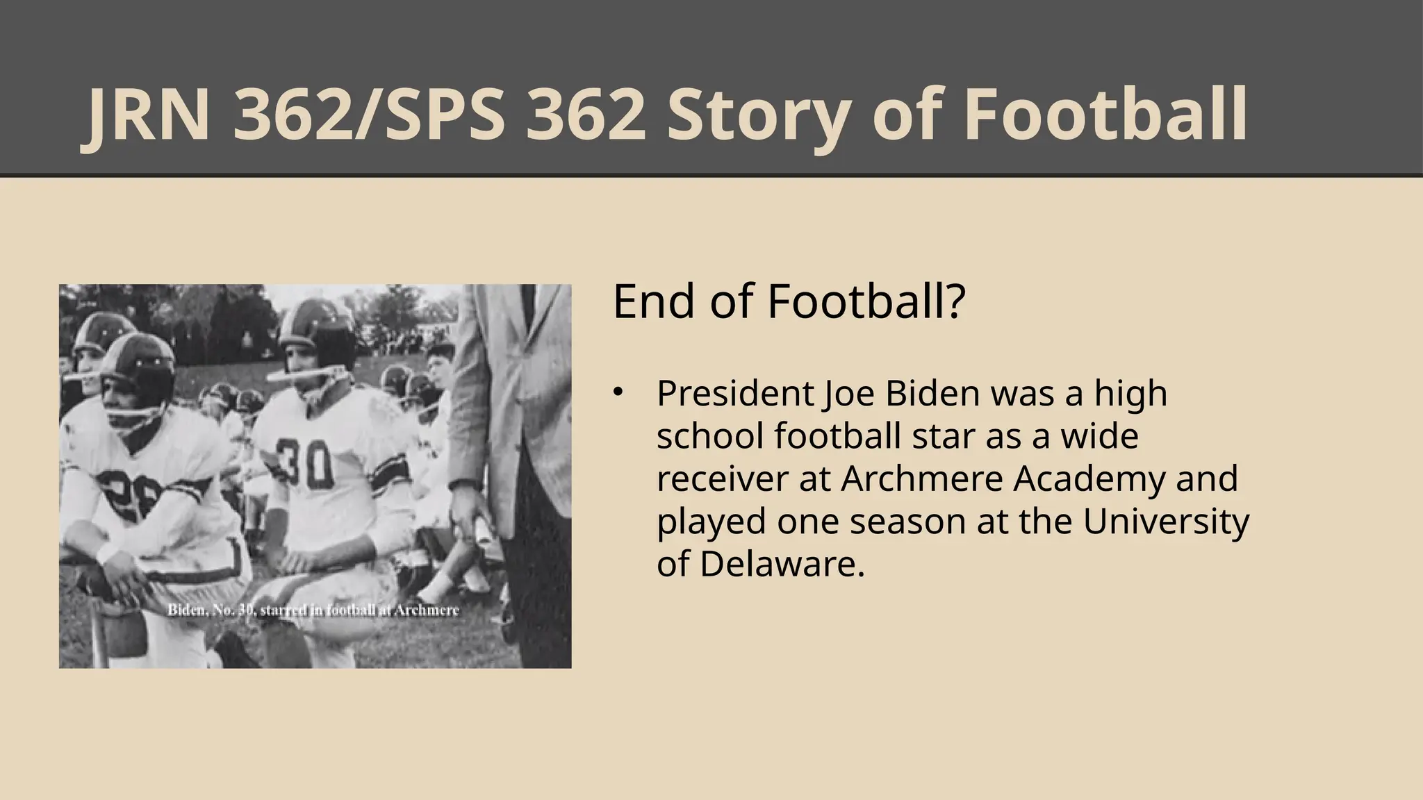 JRN 362/SPS 362 Story of Football
End of Football?
• President Joe Biden was a high
school football star as a wide
receiver at Archmere Academy and
played one season at the University
of Delaware.
 