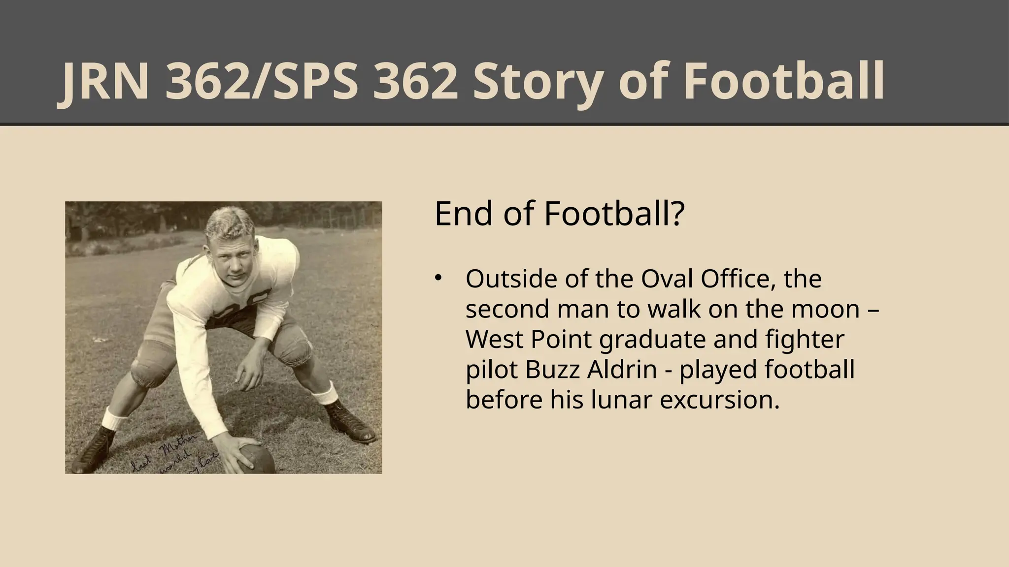 JRN 362/SPS 362 Story of Football
End of Football?
• Outside of the Oval Office, the
second man to walk on the moon –
West Point graduate and fighter
pilot Buzz Aldrin - played football
before his lunar excursion.
 