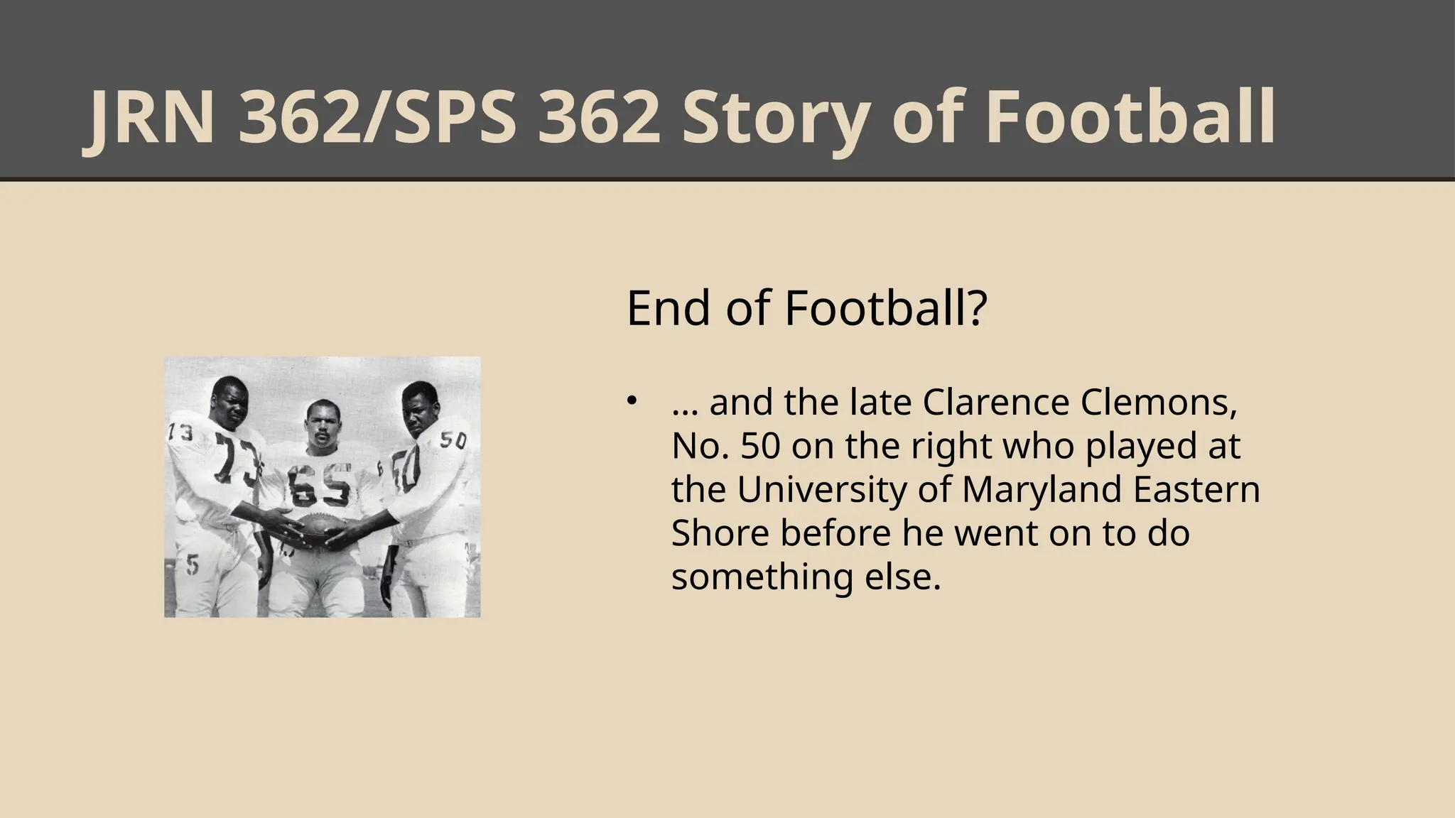 JRN 362/SPS 362 Story of Football
End of Football?
• … and the late Clarence Clemons,
No. 50 on the right who played at
the University of Maryland Eastern
Shore before he went on to do
something else.
 